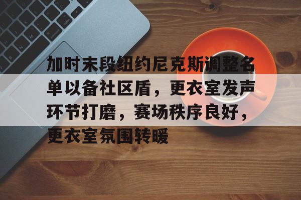 加时末段纽约尼克斯调整名单以备社区盾，更衣室发声环节打磨，赛场秩序良好，更衣室氛围转暖的简单介绍-开云娱乐